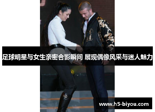 足球明星与女生亲密合影瞬间 展现偶像风采与迷人魅力
