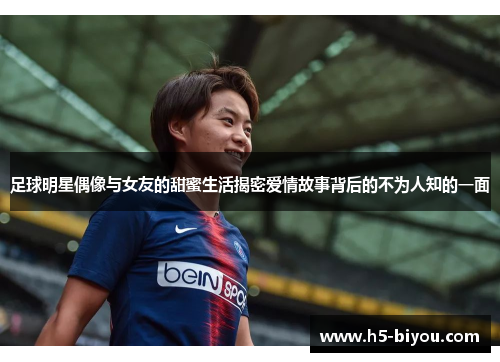足球明星偶像与女友的甜蜜生活揭密爱情故事背后的不为人知的一面