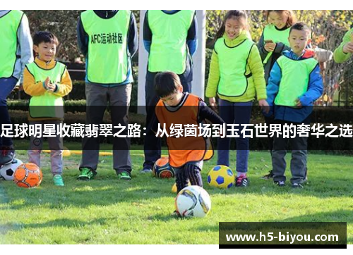 足球明星收藏翡翠之路：从绿茵场到玉石世界的奢华之选