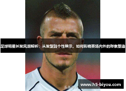 足球明星长发风潮解析：从发型到个性展示，如何影响赛场内外的形象塑造