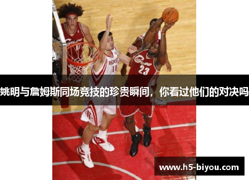姚明与詹姆斯同场竞技的珍贵瞬间，你看过他们的对决吗