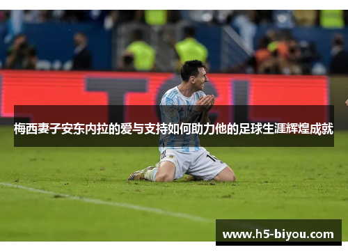 梅西妻子安东内拉的爱与支持如何助力他的足球生涯辉煌成就