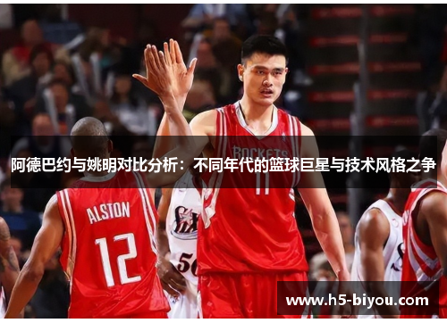 阿德巴约与姚明对比分析：不同年代的篮球巨星与技术风格之争