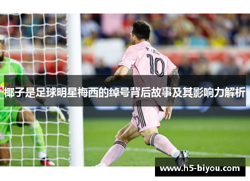 椰子是足球明星梅西的绰号背后故事及其影响力解析