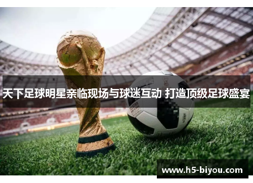 天下足球明星亲临现场与球迷互动 打造顶级足球盛宴
