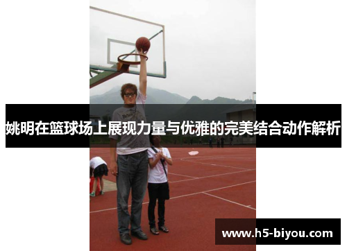 姚明在篮球场上展现力量与优雅的完美结合动作解析